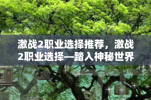 激战2职业选择推荐,激战2职业选择—踏入神秘世界的初次冒险 激战2职业选择推荐,激战2职业选择—踏入神秘世界的初次冒险