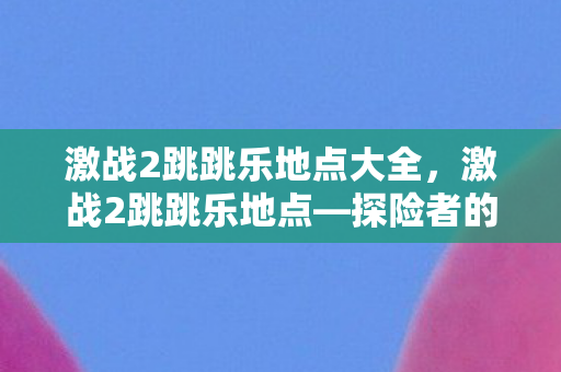 激战2跳跳乐地点大全,激战2跳跳乐地点—探险者的乐园 激战2跳跳乐地点大全,激战2跳跳乐地点—探险者的乐园