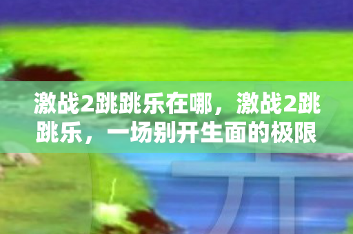 激战2跳跳乐在哪,激战2跳跳乐,一场别开生面的极限挑战 激战2跳跳乐在哪,激战2跳跳乐,一场别开生面的极限挑战