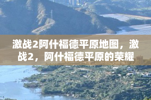 激战2阿什福德平原地图,激战2,阿什福德平原的荣耀与挑战 激战2阿什福德平原地图,激战2,阿什福德平原的荣耀与挑战