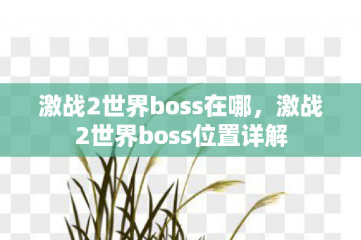 激战2世界boss在哪,激战2世界boss位置详解 激战2世界boss在哪,激战2世界boss位置详解