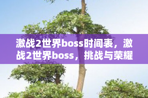 激战2世界boss时间表,激战2世界boss,挑战与荣耀的盛宴 激战2世界boss时间表,激战2世界boss,挑战与荣耀的盛宴