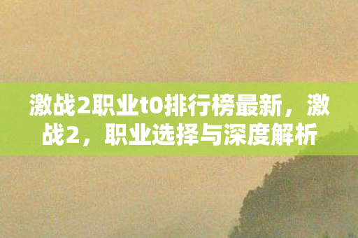 激战2职业t0排行榜最新,激战2,职业选择与深度解析 激战2职业t0排行榜最新,激战2,职业选择与深度解析