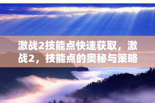 激战2技能点快速获取,激战2,技能点的奥秘与策略应用 激战2技能点快速获取,激战2,技能点的奥秘与策略应用