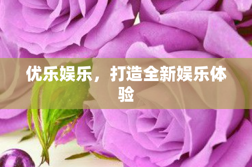 优乐娱乐,打造全新娱乐体验 优乐娱乐,打造全新娱乐体验