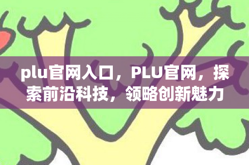 plu官网入口,PLU官网,探索前沿科技,领略创新魅力 plu官网入口,PLU官网,探索前沿科技,领略创新魅力