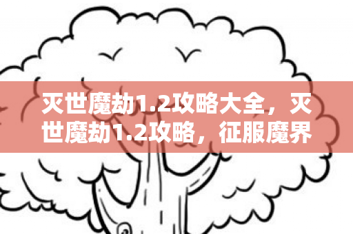 灭世魔劫1.2攻略大全,灭世魔劫1.2攻略,征服魔界的终极指南 灭世魔劫1.2攻略大全,灭世魔劫1.2攻略,征服魔界的终极指南
