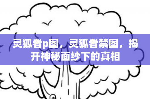 灵狐者p图,灵狐者禁图,揭开神秘面纱下的真相 灵狐者p图,灵狐者禁图,揭开神秘面纱下的真相