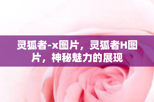 灵狐者-x图片,灵狐者H图片,神秘魅力的展现 灵狐者-x图片,灵狐者H图片,神秘魅力的展现