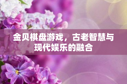 金贝棋盘游戏,古老智慧与现代娱乐的融合 金贝棋盘游戏,古老智慧与现代娱乐的融合