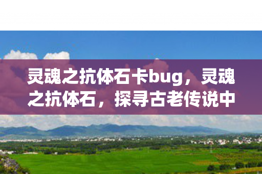 灵魂之抗体石卡bug,灵魂之抗体石,探寻古老传说中的神秘力量 灵魂之抗体石卡bug,灵魂之抗体石,探寻古老传说中的神秘力量