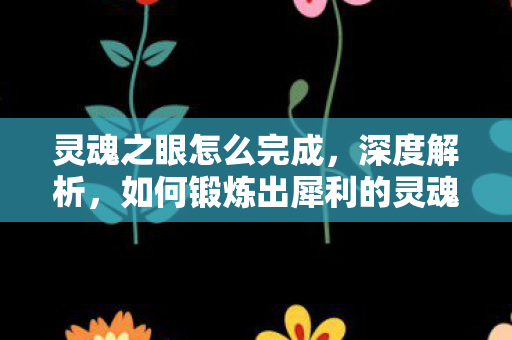 灵魂之眼怎么完成,深度解析,如何锻炼出犀利的灵魂之眼 灵魂之眼怎么完成,深度解析,如何锻炼出犀利的灵魂之眼