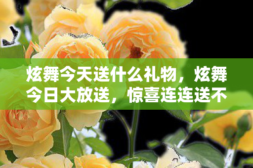 炫舞今天送什么礼物,炫舞今日大放送,惊喜连连送不停! 炫舞今天送什么礼物,炫舞今日大放送,惊喜连连送不停!