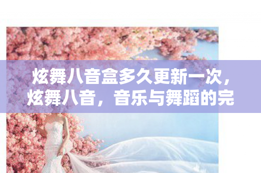 炫舞八音盒多久更新一次,炫舞八音,音乐与舞蹈的完美融合 炫舞八音盒多久更新一次,炫舞八音,音乐与舞蹈的完美融合