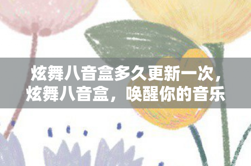 炫舞八音盒多久更新一次,炫舞八音盒,唤醒你的音乐之魂 炫舞八音盒多久更新一次,炫舞八音盒,唤醒你的音乐之魂