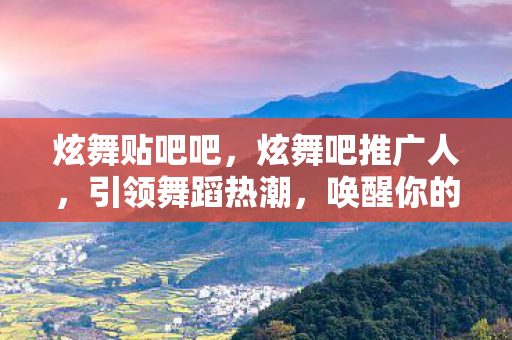 炫舞贴吧吧,炫舞吧推广人,引领舞蹈热潮,唤醒你的舞蹈魂! 炫舞贴吧吧,炫舞吧推广人,引领舞蹈热潮,唤醒你的舞蹈魂!