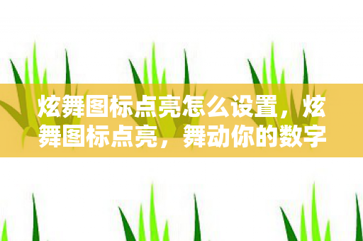炫舞图标点亮怎么设置,炫舞图标点亮,舞动你的数字生活 炫舞图标点亮怎么设置,炫舞图标点亮,舞动你的数字生活