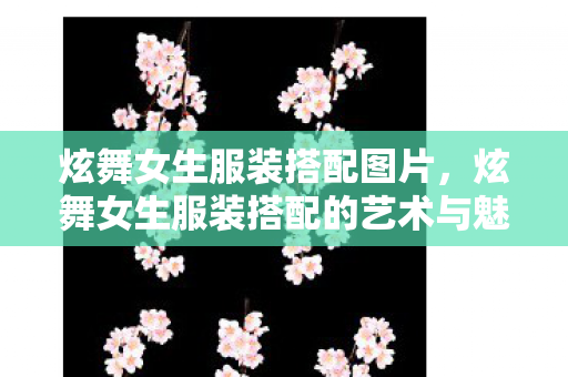炫舞女生服装搭配图片,炫舞女生服装搭配的艺术与魅力 炫舞女生服装搭配图片,炫舞女生服装搭配的艺术与魅力