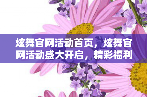 炫舞官网活动首页,炫舞官网活动盛大开启,精彩福利等你来拿! 炫舞官网活动首页,炫舞官网活动盛大开启,精彩福利等你来拿!
