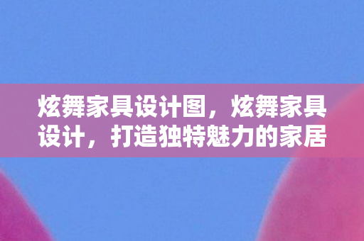 炫舞家具设计图,炫舞家具设计,打造独特魅力的家居空间 炫舞家具设计图,炫舞家具设计,打造独特魅力的家居空间