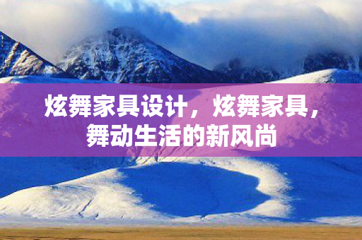 炫舞家具设计,炫舞家具,舞动生活的新风尚 炫舞家具设计,炫舞家具,舞动生活的新风尚