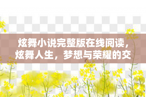 炫舞小说完整版在线阅读,炫舞人生,梦想与荣耀的交响曲 炫舞小说完整版在线阅读,炫舞人生,梦想与荣耀的交响曲
