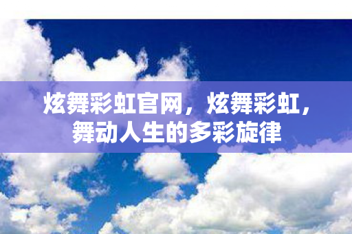 炫舞彩虹官网,炫舞彩虹,舞动人生的多彩旋律 炫舞彩虹官网,炫舞彩虹,舞动人生的多彩旋律