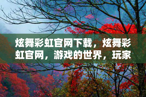 炫舞彩虹官网下载,炫舞彩虹官网,游戏的世界,玩家的乐园 炫舞彩虹官网下载,炫舞彩虹官网,游戏的世界,玩家的乐园