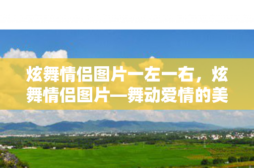 炫舞情侣图片一左一右,炫舞情侣图片—舞动爱情的美好瞬间 炫舞情侣图片一左一右,炫舞情侣图片—舞动爱情的美好瞬间