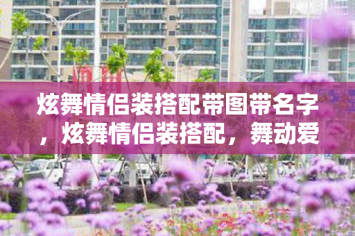 炫舞情侣装搭配带图带名字,炫舞情侣装搭配,舞动爱情的时尚魅力 炫舞情侣装搭配带图带名字,炫舞情侣装搭配,舞动爱情的时尚魅力