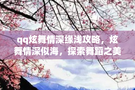 qq炫舞情深缘浅攻略,炫舞情深似海,探索舞蹈之美的独特魅力 qq炫舞情深缘浅攻略,炫舞情深似海,探索舞蹈之美的独特魅力