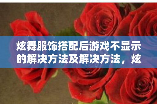 炫舞服饰搭配后游戏不显示的解决方法及解决方法,炫舞服饰搭配,引领时尚潮流的终极指南 炫舞服饰搭配后游戏不显示的解决方法及解决方法,炫舞服饰搭配,引领时尚潮流的终极指南