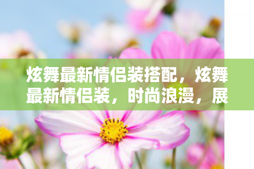 炫舞最新情侣装搭配,炫舞最新情侣装,时尚浪漫,展现甜蜜爱情 炫舞最新情侣装搭配,炫舞最新情侣装,时尚浪漫,展现甜蜜爱情