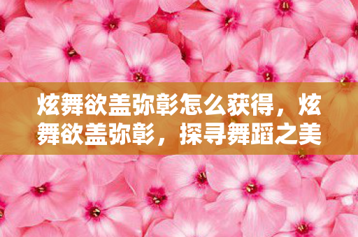 炫舞欲盖弥彰怎么获得,炫舞欲盖弥彰,探寻舞蹈之美的独特魅力 炫舞欲盖弥彰怎么获得,炫舞欲盖弥彰,探寻舞蹈之美的独特魅力