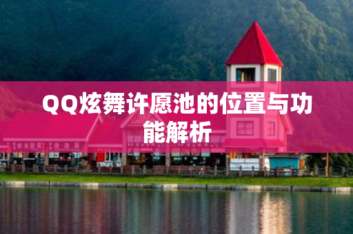 QQ炫舞许愿池的位置与功能解析 QQ炫舞许愿池的位置与功能解析