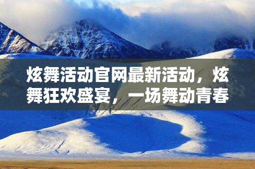 炫舞活动官网最新活动,炫舞狂欢盛宴,一场舞动青春的盛宴 炫舞活动官网最新活动,炫舞狂欢盛宴,一场舞动青春的盛宴