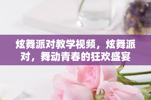 炫舞派对教学视频，炫舞派对，舞动青春的狂欢盛宴