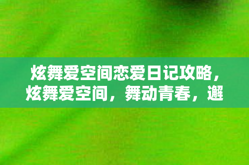 炫舞爱空间恋爱日记攻略,炫舞爱空间,舞动青春,邂逅浪漫情缘 炫舞爱空间恋爱日记攻略,炫舞爱空间,舞动青春,邂逅浪漫情缘