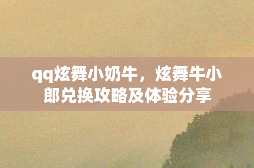 qq炫舞小奶牛,炫舞牛小郎兑换攻略及体验分享 qq炫舞小奶牛,炫舞牛小郎兑换攻略及体验分享