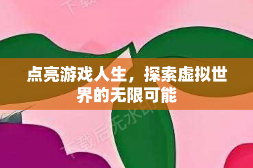 点亮游戏人生,探索虚拟世界的无限可能 点亮游戏人生,探索虚拟世界的无限可能