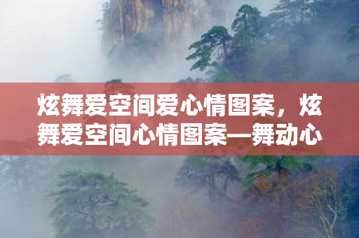 炫舞爱空间爱心情图案,炫舞爱空间心情图案—舞动心情的彩虹桥 炫舞爱空间爱心情图案,炫舞爱空间心情图案—舞动心情的彩虹桥