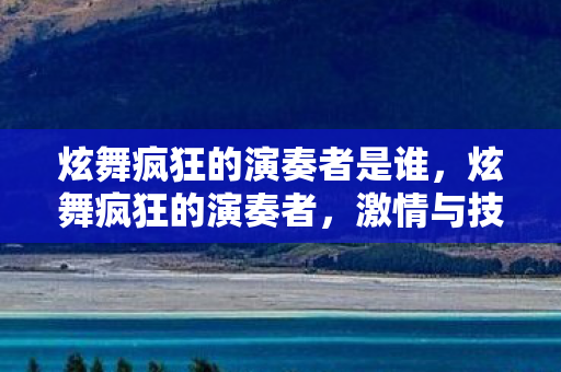炫舞疯狂的演奏者是谁，炫舞疯狂的演奏者，激情与技巧的完美融合