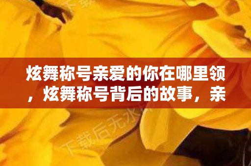 炫舞称号亲爱的你在哪里领，炫舞称号背后的故事，亲爱的你在哪里？