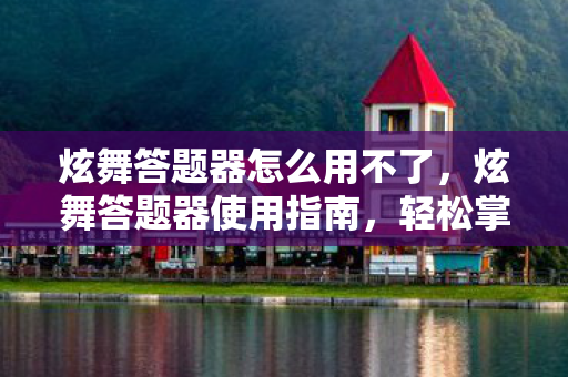炫舞答题器怎么用不了,炫舞答题器使用指南,轻松掌握答题技巧,成为炫舞达人! 炫舞答题器怎么用不了,炫舞答题器使用指南,轻松掌握答题技巧,成为炫舞达人!