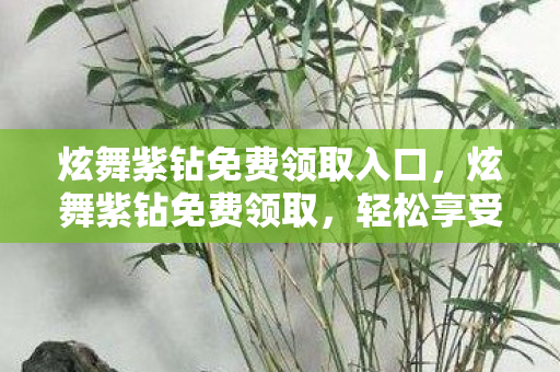 炫舞紫钻免费领取入口，炫舞紫钻免费领取，轻松享受尊贵特权！