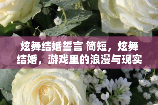 炫舞结婚誓言 简短,炫舞结婚,游戏里的浪漫与现实中的承诺 炫舞结婚誓言 简短,炫舞结婚,游戏里的浪漫与现实中的承诺
