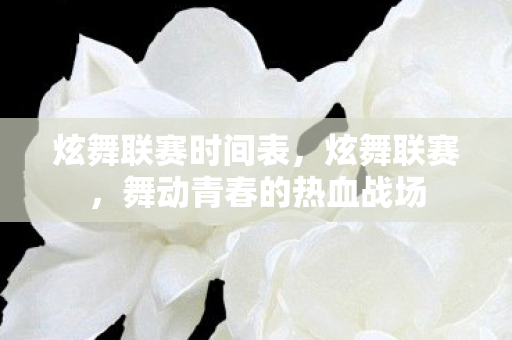 炫舞联赛时间表,炫舞联赛,舞动青春的热血战场 炫舞联赛时间表,炫舞联赛,舞动青春的热血战场