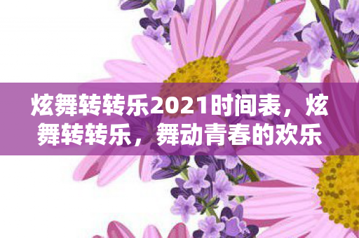 炫舞转转乐2021时间表,炫舞转转乐,舞动青春的欢乐盛宴何时启幕? 炫舞转转乐2021时间表,炫舞转转乐,舞动青春的欢乐盛宴何时启幕?