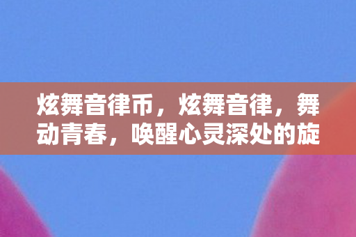 炫舞音律币,炫舞音律,舞动青春,唤醒心灵深处的旋律 炫舞音律币,炫舞音律,舞动青春,唤醒心灵深处的旋律