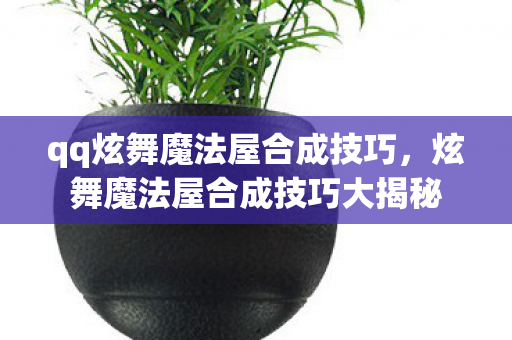 qq炫舞魔法屋合成技巧,炫舞魔法屋合成技巧大揭秘 qq炫舞魔法屋合成技巧,炫舞魔法屋合成技巧大揭秘